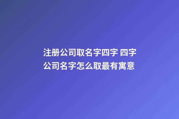 注册公司取名字四字 四字公司名字怎么取最有寓意-第1张-公司起名-玄机派